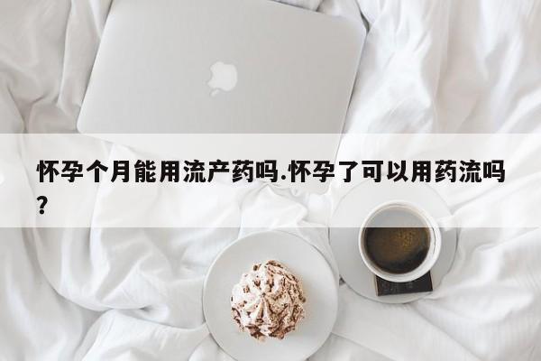 私人卖流产药的联系方式怀孕个月能用流产药吗.怀孕了可以用药流吗？