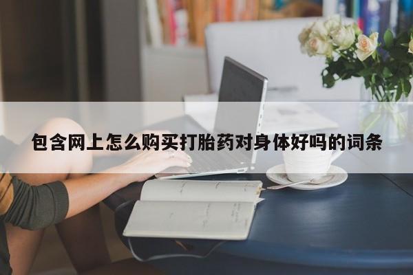 私人卖流产药的联系方式包含网上怎么购买打胎药对身体好吗的词条