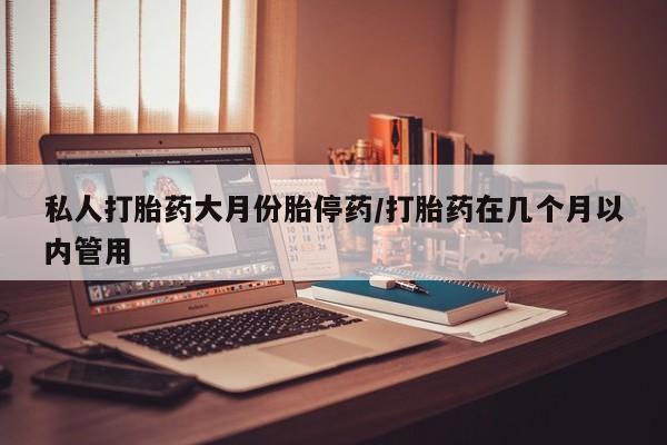 私人卖流产药的联系方式私人打胎药大月份胎停药/打胎药在几个月以内管用