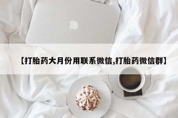 私人卖流产药的联系方式【打胎药大月份用联系微信,打胎药微信群】
