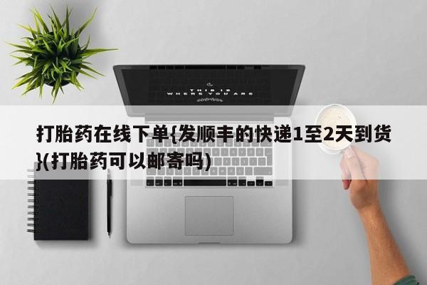 私人卖流产药的联系方式打胎药在线下单{发顺丰的快递1至2天到货}(打胎药可以邮寄吗)