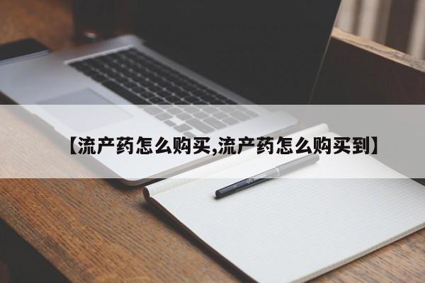 私人卖流产药的联系方式【流产药怎么购买,流产药怎么购买到】