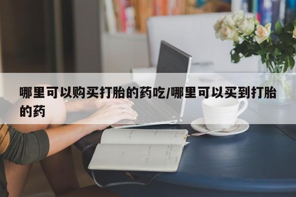 私人卖流产药的联系方式哪里可以购买打胎的药吃/哪里可以买到打胎的药
