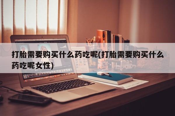 私人卖流产药的联系方式打胎需要购买什么药吃呢(打胎需要购买什么药吃呢女性)