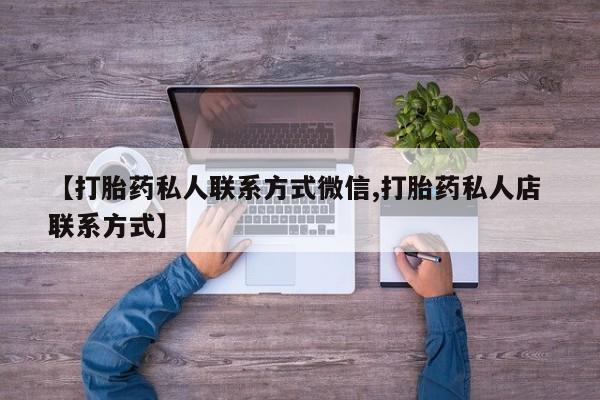 私人卖流产药的联系方式【打胎药私人联系方式微信,打胎药私人店 联系方式】