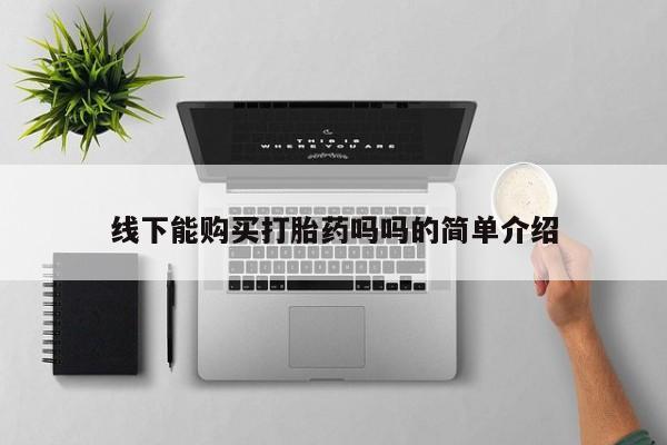 私人卖流产药的联系方式线下能购买打胎药吗吗的简单介绍
