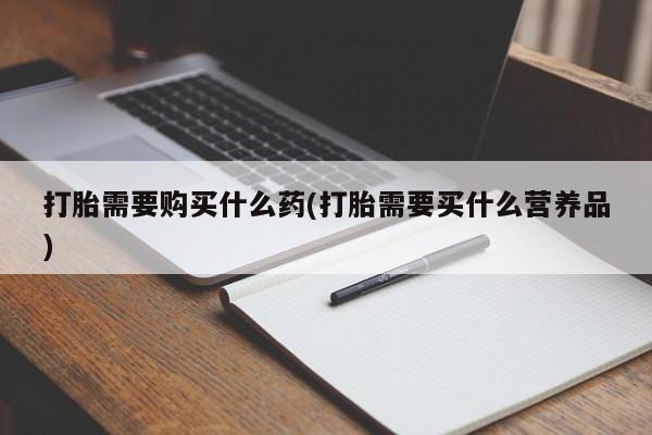 私人卖流产药的联系方式打胎需要购买什么药(打胎需要买什么营养品)