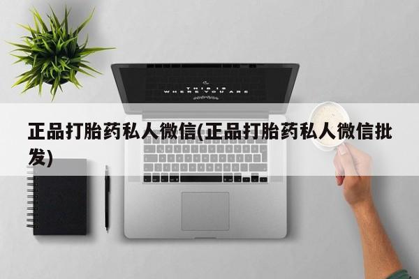 私人卖流产药的联系方式正品打胎药私人微信(正品打胎药私人微信批发)