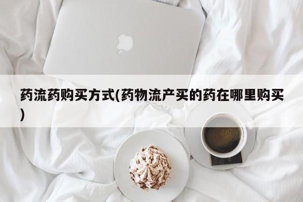 私人卖流产药的联系方式药流药购买方式(药物流产买的药在哪里购买)