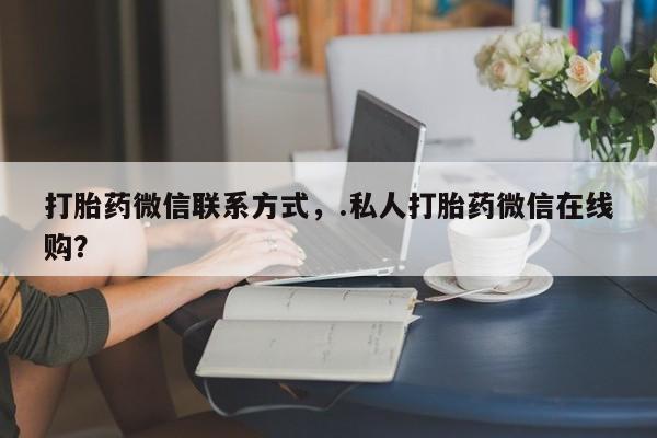 私人卖流产药的联系方式打胎药微信联系方式，.私人打胎药微信在线购？