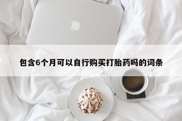 私人卖流产药的联系方式包含6个月可以自行购买打胎药吗的词条