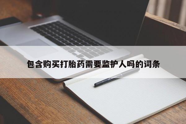 私人卖流产药的联系方式包含购买打胎药需要监护人吗的词条