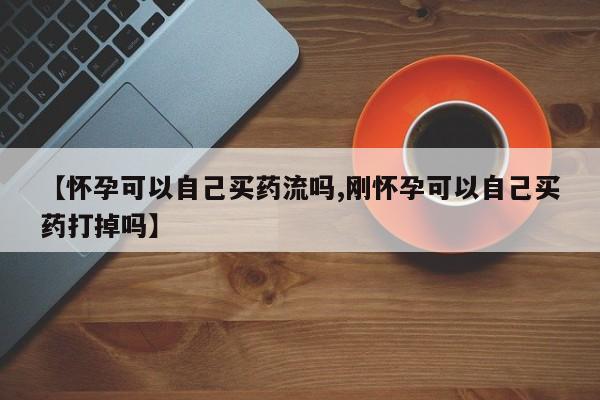 私人卖流产药的联系方式【怀孕可以自己买药流吗,刚怀孕可以自己买药打掉吗】