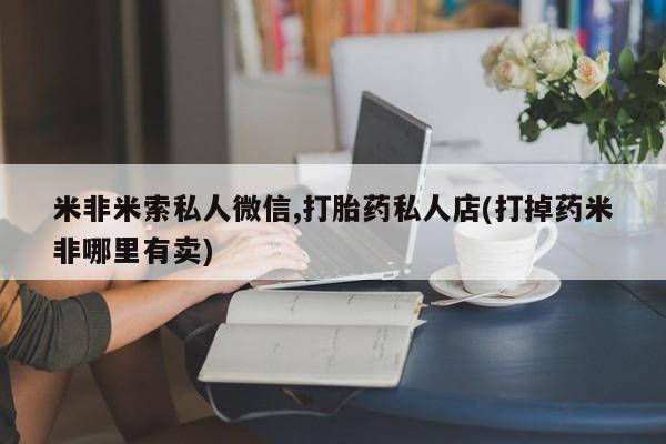 私人卖流产药的联系方式米非米索私人微信,打胎药私人店(打掉药米非哪里有卖)
